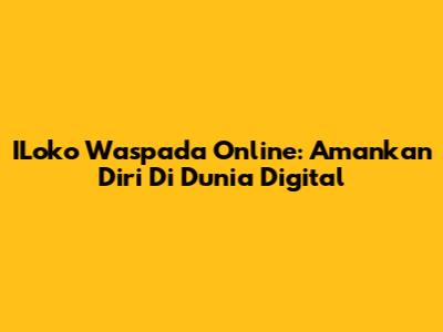 ILoko Waspada Online: Amankan Diri Di Dunia Digital