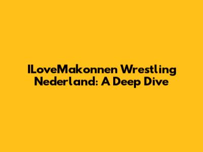 ILoveMakonnen Wrestling Nederland: A Deep Dive