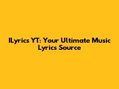 ILyrics YT: Your Ultimate Music Lyrics Source