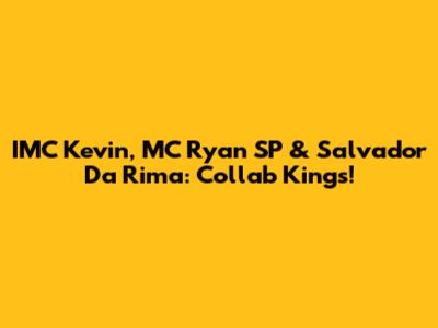 IMC Kevin, MC Ryan SP & Salvador Da Rima: Collab Kings!