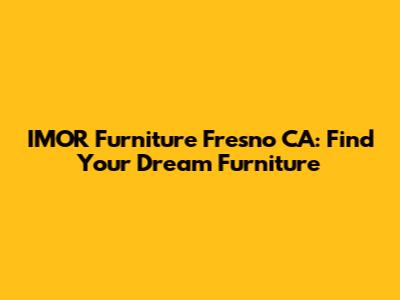 IMOR Furniture Fresno CA: Find Your Dream Furniture
