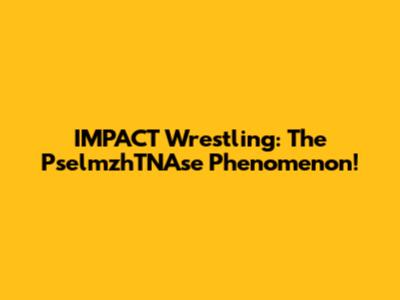 IMPACT Wrestling: The PselmzhTNAse Phenomenon!