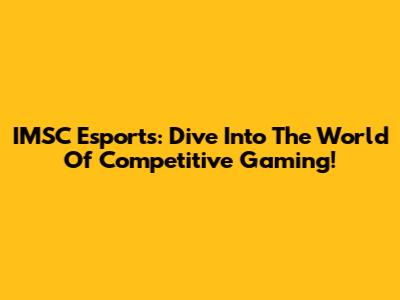 IMSC Esports: Dive Into The World Of Competitive Gaming!