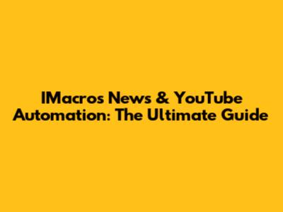 IMacros News & YouTube Automation: The Ultimate Guide