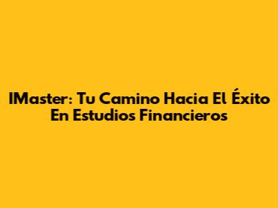 IMaster: Tu Camino Hacia El Éxito En Estudios Financieros