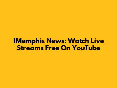 IMemphis News: Watch Live Streams Free On YouTube