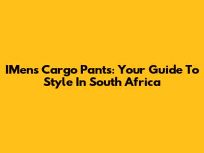 IMens Cargo Pants: Your Guide To Style In South Africa