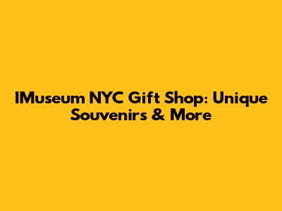 IMuseum NYC Gift Shop: Unique Souvenirs & More