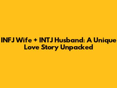 INFJ Wife + INTJ Husband: A Unique Love Story Unpacked