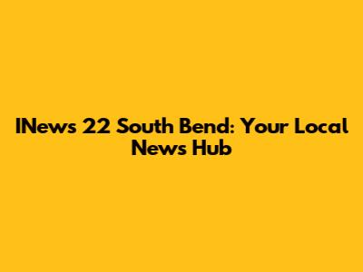 INews 22 South Bend: Your Local News Hub