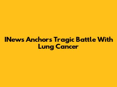 INews Anchor's Tragic Battle With Lung Cancer