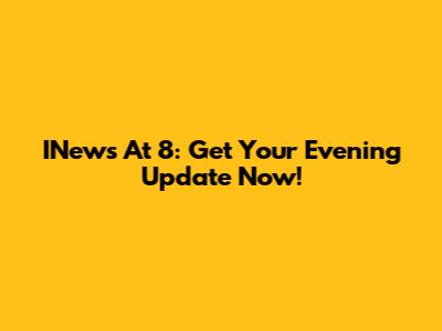 INews At 8: Get Your Evening Update Now!