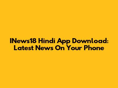 INews18 Hindi App Download: Latest News On Your Phone
