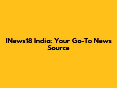 INews18 India: Your Go-To News Source