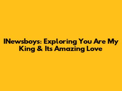 INewsboys: Exploring 'You Are My King' & Its Amazing Love