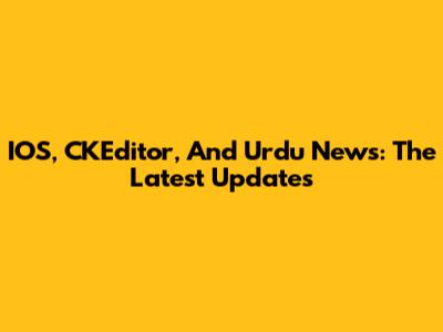 IOS, CKEditor, And Urdu News: The Latest Updates