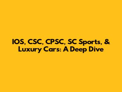 IOS, CSC, CPSC, SC Sports, & Luxury Cars: A Deep Dive