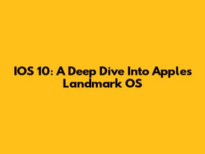 IOS 10: A Deep Dive Into Apple's Landmark OS