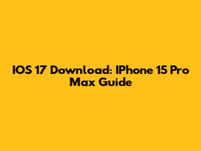 IOS 17 Download: IPhone 15 Pro Max Guide