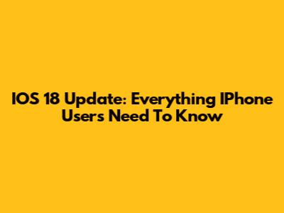 IOS 18 Update: Everything IPhone Users Need To Know