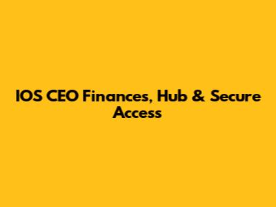 IOS CEO Finances, Hub & Secure Access