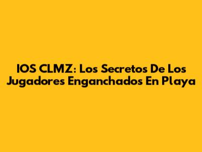 IOS CLMZ: Los Secretos De Los Jugadores Enganchados En Playa