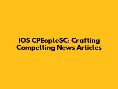 IOS CPEopleSC: Crafting Compelling News Articles