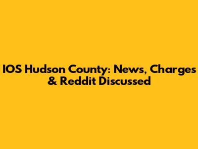 IOS Hudson County: News, Charges & Reddit Discussed