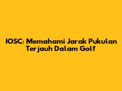 IOSC: Memahami Jarak Pukulan Terjauh Dalam Golf