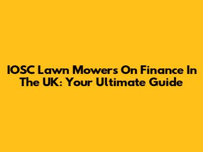 IOSC Lawn Mowers On Finance In The UK: Your Ultimate Guide