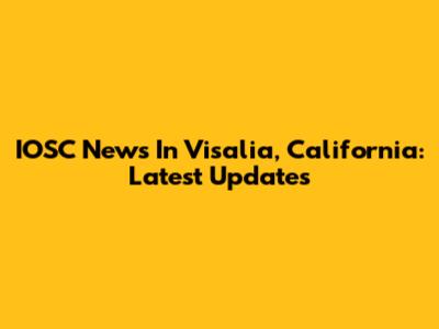 IOSC News In Visalia, California: Latest Updates