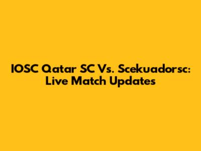 IOSC Qatar SC Vs. Scekuadorsc: Live Match Updates