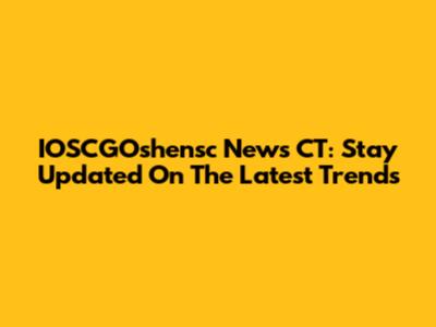 IOSCGOshensc News CT: Stay Updated On The Latest Trends