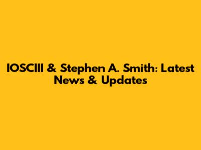 IOSCIII & Stephen A. Smith: Latest News & Updates