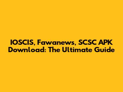 IOSCIS, Fawanews, SCSC APK Download: The Ultimate Guide