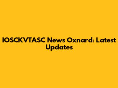 IOSCKVTASC News Oxnard: Latest Updates