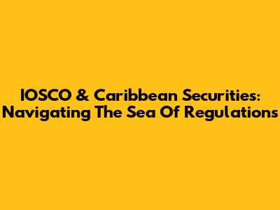 IOSCO & Caribbean Securities: Navigating The Sea Of Regulations