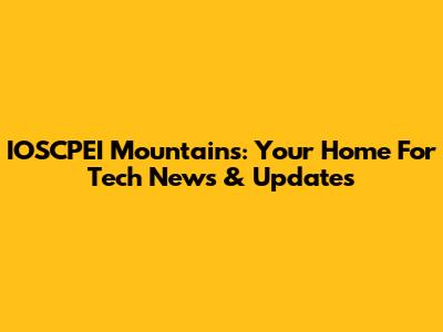 IOSCPEI Mountains: Your Home For Tech News & Updates
