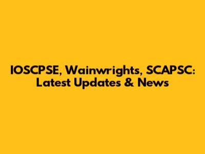 IOSCPSE, Wainwrights, SCAPSC: Latest Updates & News