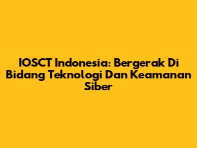 IOSCT Indonesia: Bergerak Di Bidang Teknologi Dan Keamanan Siber