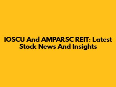 IOSCU And AMPARSC REIT: Latest Stock News And Insights