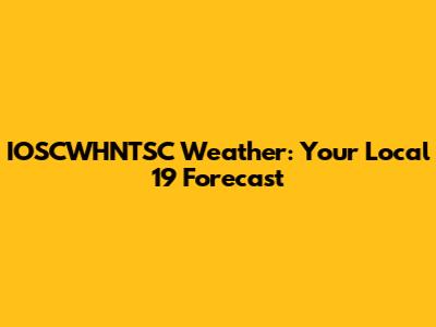 IOSCWHNTSC Weather: Your Local 19 Forecast