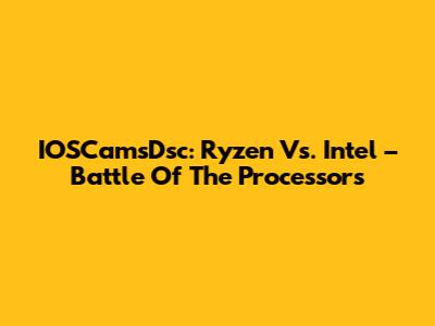 IOSCamsDsc: Ryzen Vs. Intel – Battle Of The Processors