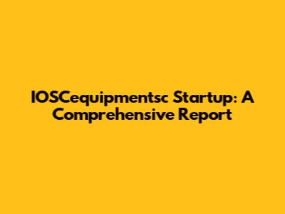 IOSCequipmentsc Startup: A Comprehensive Report