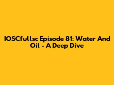 IOSCfullsc Episode 81: Water And Oil - A Deep Dive