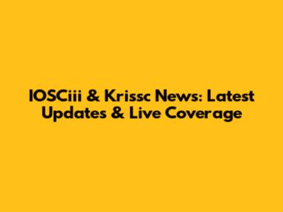IOSCiii & Krissc News: Latest Updates & Live Coverage