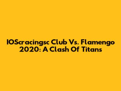 IOScracingsc Club Vs. Flamengo 2020: A Clash Of Titans