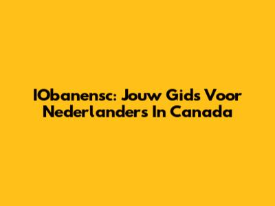 IObanensc: Jouw Gids Voor Nederlanders In Canada