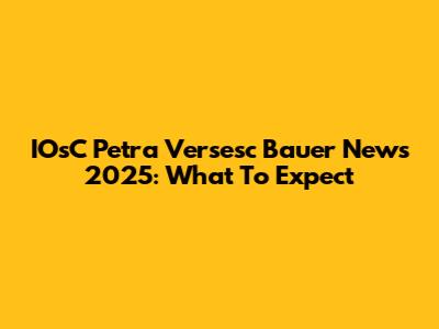 IOsC Petra Versesc Bauer News 2025: What To Expect