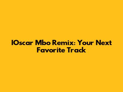 IOscar Mbo Remix: Your Next Favorite Track